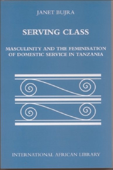 Serving Class: Masculinity and the Feminisation of Domestic Service in Tanzania(International African Library)