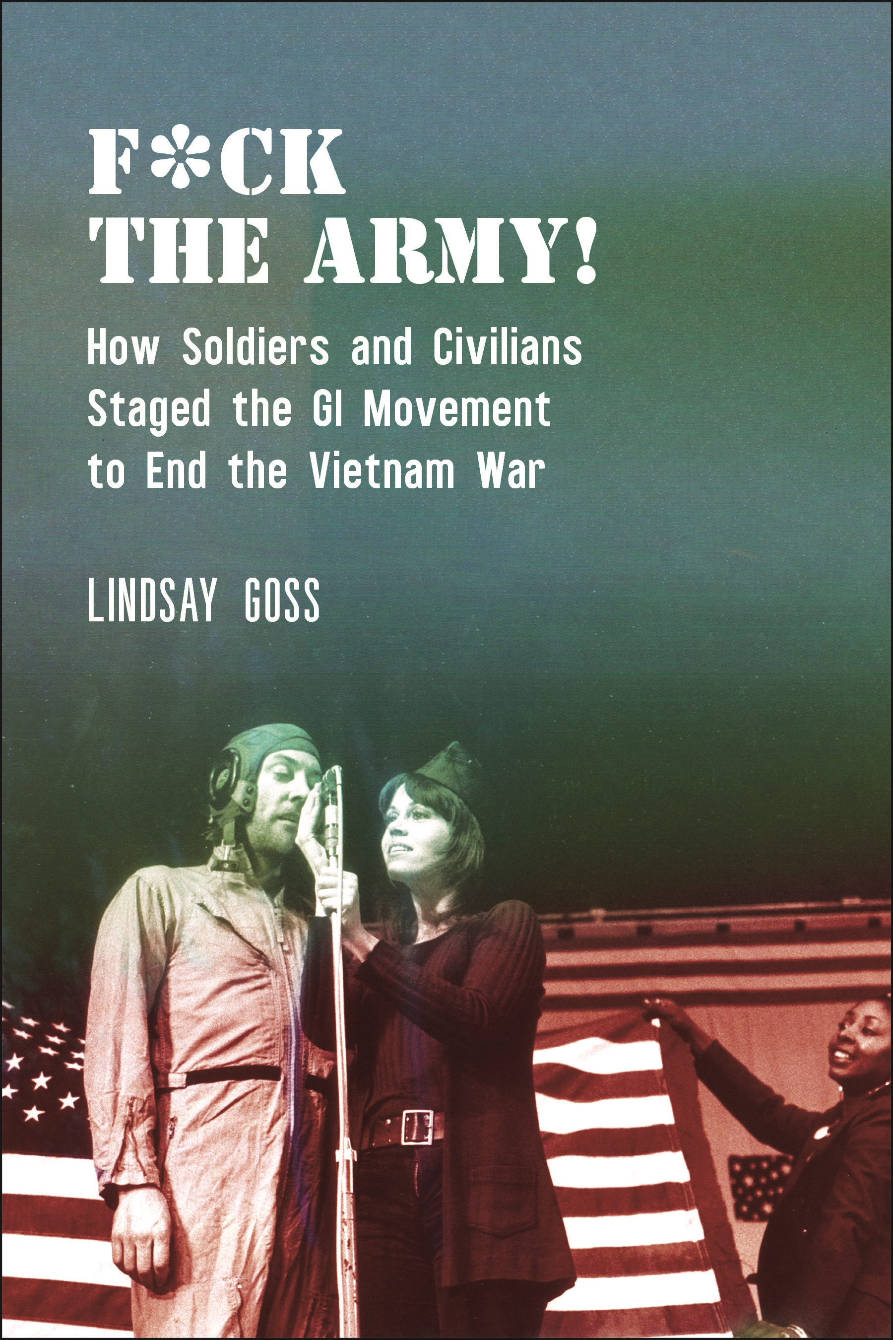 F*ck the Army!: How Soldiers and Civilians Staged the GI Movement to End the Vietnam War(Performance and American Cultures)