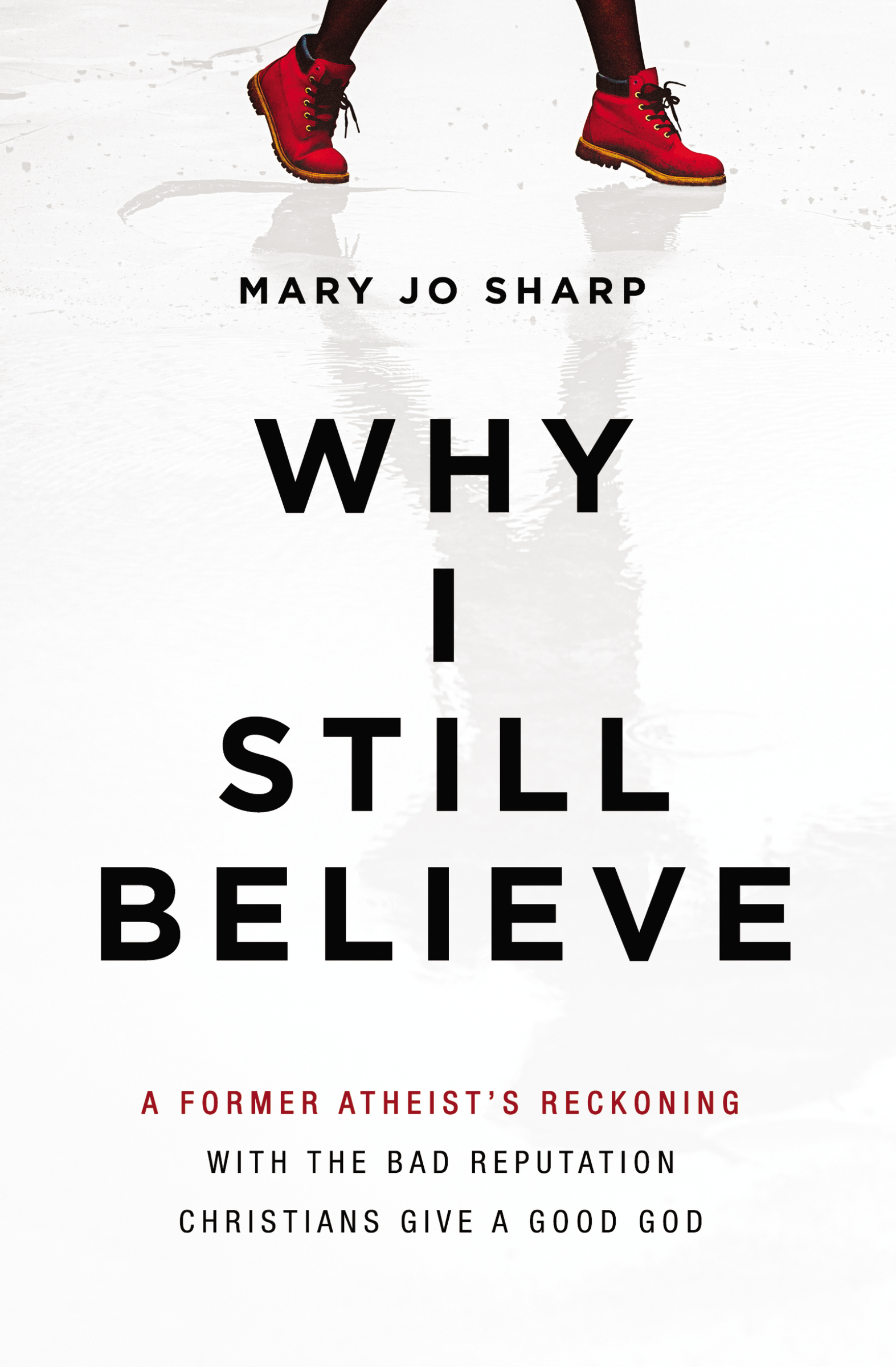 Why I Still Believe: A Former Atheist’s Reckoning with the Bad Reputation Christians Give a Good God