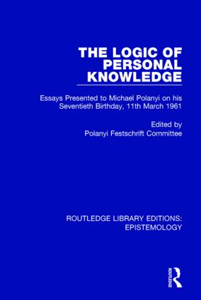 The Logic of Personal Knowledge: Essays Presented to M. Polanyi on his Seventieth Birthday, 11th March, 1961(Routledge Library Editions: Epistemology)