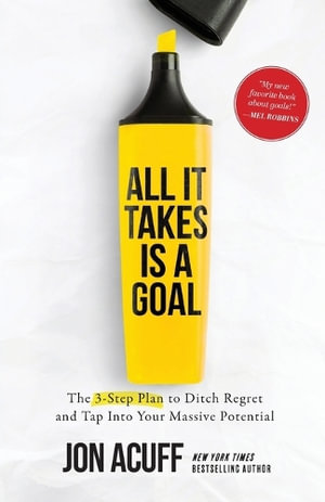 All It Takes Is a Goal: The 3-Step Plan to Ditch Regret and Tap Into Your Massive Potential