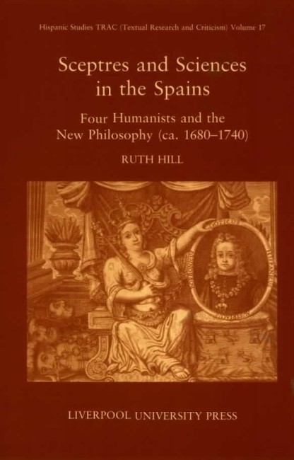 Sceptres and Sciences in the Spains: Four Humanists and the New Philosophy, c 1680-1740(17 Hispanic Studies Textual Research and Criticism (TRAC))