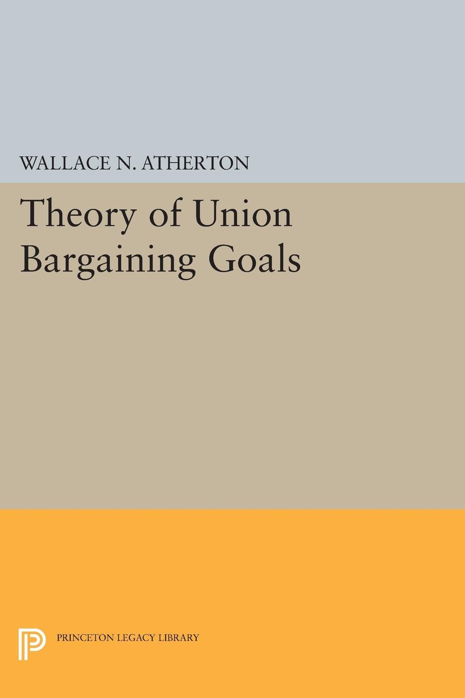 Theory of Union Bargaining Goals: (Princeton Legacy Library)