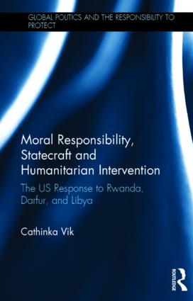 Moral Responsibility, Statecraft and Humanitarian Intervention: The US Response to Rwanda, Darfur, and Libya(Global Politics and the Responsibility to Protect)
