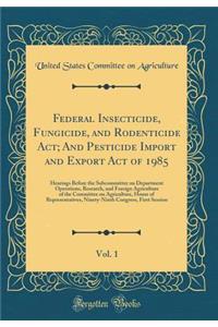 Federal Insecticide, Fungicide, and Rodenticide Act; And Pesticide Import and Export Act of 1985, Vol. 1: Hearings Before the Subcommittee on Department Operations, Research, and Foreign Agriculture of the Committee on Agriculture, House of Represe