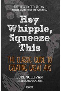 Hey, Whipple, Squeeze This: The Classic Guide to Creating Great Ads