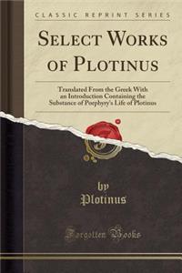 Select Works of Plotinus: Translated from the Greek with an Introduction Containing the Substance of Porphyry's Life of Plotinus (Classic Reprint)