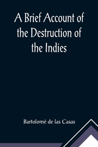 Brief Account of the Destruction of the Indies; Or, a faithful NARRATIVE OF THE Horrid and Unexampled Massacres, Butcheries, and all manner of Cruelties, that Hell and Malice could invent, committed by the Popish Spanish Party on the inhabitants of
