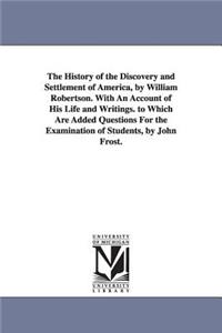 The History of the Discovery and Settlement of America, by William Robertson. With An Account of His Life and Writings. to Which Are Added Questions For the Examination of Students, by John Frost.