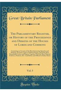 The Parliamentary Register, or History of the Proceedings and Debates of the Houses of Lords and Commons, Vol. 5: Containing an Account of the Most Interesting Speeches and Motions; Accurate Copies of All the Protests, and of the Most Remarkable Le