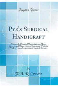 Pye's Surgical Handicraft: A Manual of Surgical Manipulations, Minor Surgery, and Other Matters Connected with the Work of House Surgeons and Surgical Dressers (Classic Reprint)