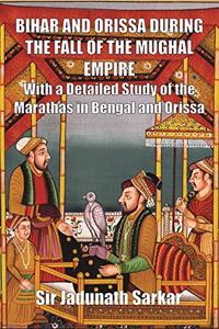 Bihar and Orissa During the Fall of the Mughal Empire : With a Detailed Study of the Marathas in Bengal and Orissa