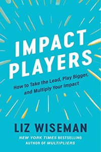 Impact Players : How to Take the Lead, Play Bigger, and Multiply Your Impact