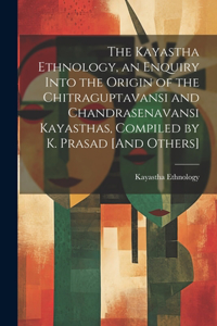 The Kayastha Ethnology, an Enquiry Into the Origin of the Chitraguptavansi and Chandrasenavansi Kayasthas, Compiled by K. Prasad [And Others]