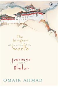 Kingdom at the Centre of the World: Journeys into Bhutan
