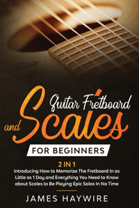 Guitar Scales and Fretboard for Beginners (2 in 1) Introducing How to Memorize The Fretboard In as Little as 1 Day and Everything You Need to Know About Scales to Be Playing Epic Solos In No Time