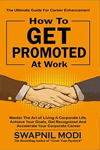 How to GET PROMOTED At Work: Master The Art Of Living A Corporate Life, Achieve Your Goals, Get Recognized, And Accelerate Your Corporate Career