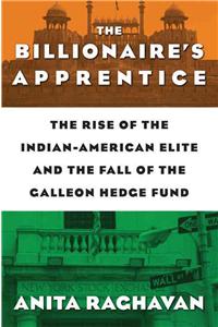 The Billionaire's Apprentice: The Rise of the Indian-American Elite and the Fall of the Galleon Hedge Fund