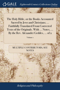 Holy Bible, or the Books Accounted Sacred by Jews and Christians; ... Faithfully Translated From Corrected Texts of the Originals. With ... Notes, ... By the Rev. Alexander Geddes, ... of 2; Volume 1