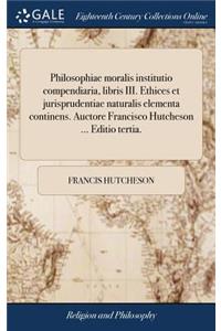 Philosophiae Moralis Institutio Compendiaria, Libris III. Ethices Et Jurisprudentiae Naturalis Elementa Continens. Auctore Francisco Hutcheson ... Editio Tertia.