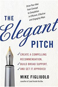The Elegant Pitch: Create a Compelling Recommendation, Build Broad Support and Get it Approved