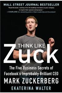 Think Like Zuck: The Five Business Secrets of Facebook's Improbably Brilliant CEO