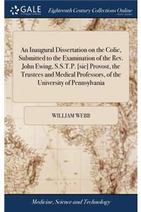 An Inaugural Dissertation on the Colic, Submitted to the Examination of the Rev. John Ewing, S.S.T.P. [sic] Provost, the Trustees and Medical Professors, of the University of Pennsylvania