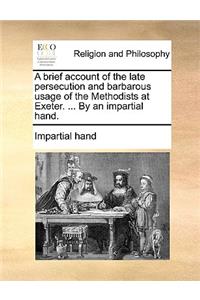 A Brief Account of the Late Persecution and Barbarous Usage of the Methodists at Exeter. ... by an Impartial Hand.
