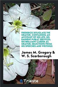 Frederick Douglass the Orator. Containing an Account of His Life; His Eminent Public Services; His Brilliant Career as Orator; Selections from His Speeches and Writings
