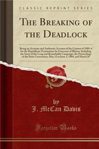 The Breaking of the Deadlock: Being an Accurate and Authentic Account of the Contest of 1903-4 for the Republican Nomination for Governor of Illinois; Including the Story of the Long and Remarkable Campaign, the Proceedings of the State Convention,