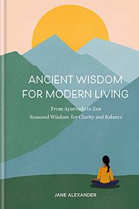 Ancient Wisdom for Modern Living: From Ayurveda to Zen: Seasonal Wisdom for Clarity and Balance