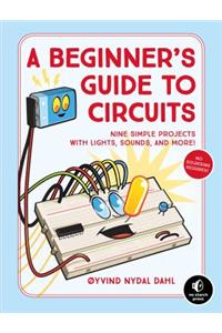 A Beginner's Guide to Circuits: Nine Simple Projects with Lights, Sounds, and More!