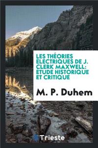 Les ThÃ©ories Ã?lectriques de J. Clerk Maxwell: Ã?tude Historique Et Critique