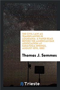 The Civil Law as Transplanted in Louisiana: A Paper Read Before the American Bar Association at Saratoga Springs, August 10th, 1882