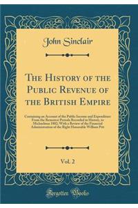 The History of the Public Revenue of the British Empire, Vol. 2: Containing an Account of the Public Income and Expenditure from the Remotest Periods Recorded in History, to Michaelmas 1802; With a Review of the Financial Administration of the Righ