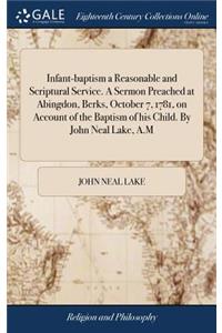 Infant-baptism a Reasonable and Scriptural Service. A Sermon Preached at Abingdon, Berks, October 7, 1781, on Account of the Baptism of his Child. By John Neal Lake, A.M