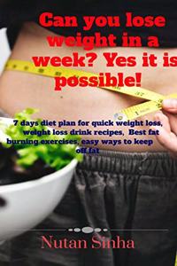 Can You Lose Weight In a week Yes, It is possible!: 7-day diet plan for quick weight loss, weight loss drink recipes,  Best fat burning exercises, easy ways to keep off fat