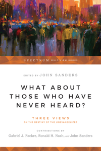 What About Those Who Have Never Heard?: Three Views on the Destiny of the Unevangelized