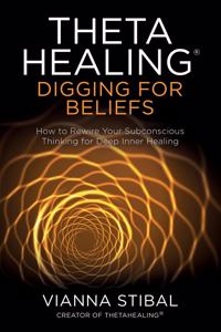 ThetaHealing Â® Digging for Beliefs: How to Rewire Your Subconscious Thinking for Deep Inner Healing