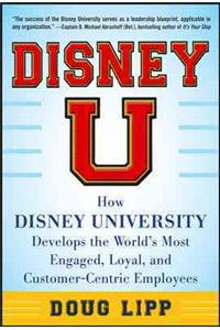 Disney U: How Disney University Develops the World's Most Engaged, Loyal, and Customer-Centric Employees: How Disney University Develops the World's Most Engaged, Loyal, and Customer-Centric Employees