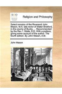 Select Remains of the Reverend John Mason, M.A. Late Rector of Water-Stratford, in the County of Bucks, ... Recommended by the REV. I. Watts, D.D. with a Preface, Giving Some Account of the Author. the Fourth Edition. by John Mason, A.M.