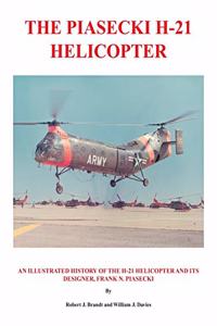 Piasecki H-21 Helicopter: An Illustrated History of the H-21 Helicopter and Its Designer, Frank N. Piasecki