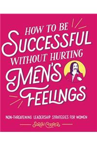 How to Be Successful Without Hurting Men's Feelings: Non-Threatening Leadership Strategies for Women