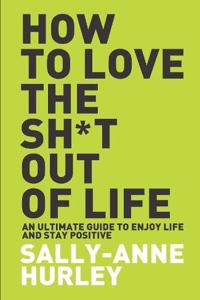 HOW TO LOVE THE SHIT OUT OF LIFE: An Ultimate Guide to Enjoy Life and Stay Positive