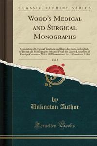 Wood's Medical and Surgical Monographs, Vol. 8: Consisting of Original Treatises and Reproductions, in English, of Books and Monographs Selected from the Latest Literature of Foreign Countries, with All Illustrations, Etc.; November, 1890
