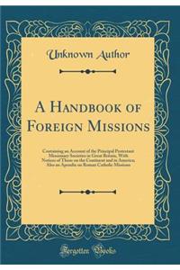 A Handbook of Foreign Missions: Containing an Account of the Principal Protestant Missionary Societies in Great Britain, With Notices of Those on the Continent and in America; Also an Apendix on Roman Catholic Missions (Classic Reprint)