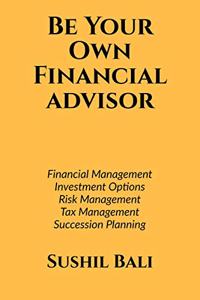 BE YOUR OWN FINANCIAL ADVISOR: FINANCIAL PLANNING, INVESTMENT OPTIONS, RISK MANAGEMENT, TAX MANAGEMENT, SUCCESSION PLANNING