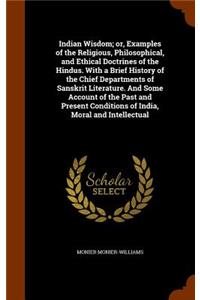 Indian Wisdom; Or, Examples of the Religious, Philosophical, and Ethical Doctrines of the Hindus. with a Brief History of the Chief Departments of Sanskrit Literature. and Some Account of the Past and Present Conditions of India, Moral and Intellec