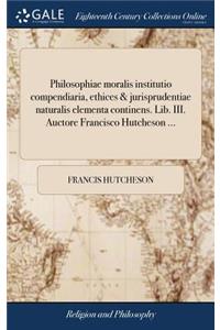 Philosophiae Moralis Institutio Compendiaria, Ethices & Jurisprudentiae Naturalis Elementa Continens. Lib. III. Auctore Francisco Hutcheson ...