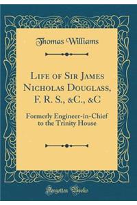 Life of Sir James Nicholas Douglass, F. R. S., &c., &c: Formerly Engineer-In-Chief to the Trinity House (Classic Reprint)